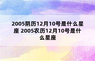 2005阴历12月10号是什么星座 2005农历12月10号是什么星座